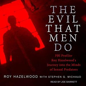 The Evil That Men Do: FBI Profiler Roy Hazelwood's Journey into the Minds of Sexual Predators by Stephen G. Michaud, Roy Hazelwood