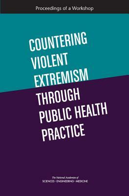 Countering Violent Extremism Through Public Health Practice: Proceedings of a Workshop by National Academies of Sciences Engineeri, Board on Health Sciences Policy, Health and Medicine Division