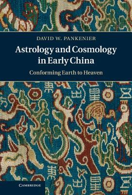 Astrology and Cosmology in Early China: Conforming Earth to Heaven by David W. Pankenier