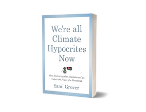We're All Climate Hypocrites Now: How Embracing Our Limitations Can Unlock the Power of a Movement by Sami Grover