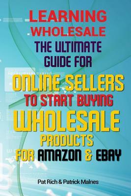 Learning Wholesale: The Ultimate Guide For Online Sellers To Start Buying Wholesale Products For Amazon & Ebay by Patrick Malnes, Pat Rich