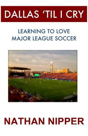 Dallas 'Til I Cry: Learning to Love Major League Soccer by Nathan Nipper