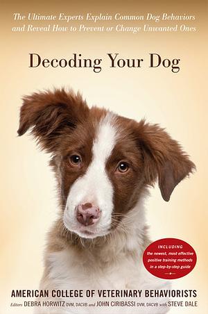 Decoding Your Dog: The Ultimate Experts Explain Common Dog Behaviors and Reveal How to Prevent or Change Unwanted Ones by John Ciribassi, Debra Horwitz, Steve Dale