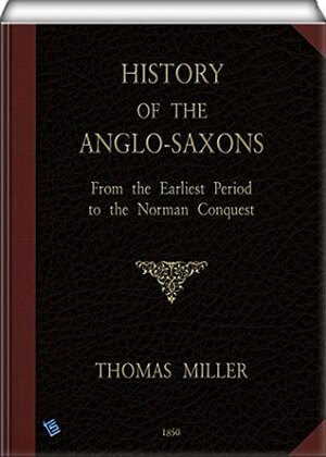 History of the Anglo-Saxons (illustrated): From the Earliest Period to the Norman Conquest; Second Edition by Thomas Miller