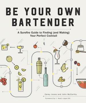 Be Your Own Bartender: A Surefire Guide to Finding (and Making) Your Perfect Cocktail by John McCarthy, Carey Jones