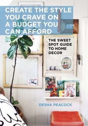 Sweet Spot Guide to Home Style: Creating the Style You Crave on a Budget You Can Afford by Desha Peacock