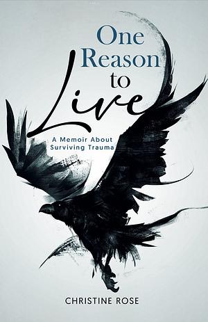 One Reason to Live: A Memoir About Surviving Trauma by Christine Rose