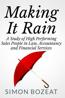 Making It Rain: A Study of High Performing Sales People in Law, Accountancy and Financial Services (Business Networking Masters) by Simon Bozeat