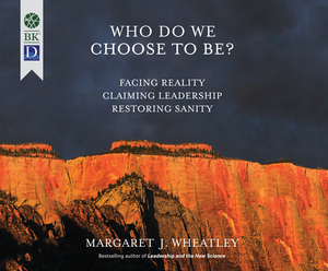Who Do We Choose to Be?: Facing Reality, Claiming Leadership, Restoring Sanity by Margaret J. Wheatley