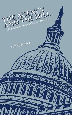 The Agency and the Hill: CIA's Relationship with Congress, 1946-2004 by Center for the Study of Intelligence, Central Intelligence Agency, L. Britt Snider