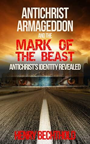 Antichrist, Armageddon, and the Mark of the Beast: Antichrist's Identity Revealed by Henry Bechthold