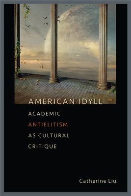 American Idyll: Academic Antielitism as Cultural Critique by Catherine Liu