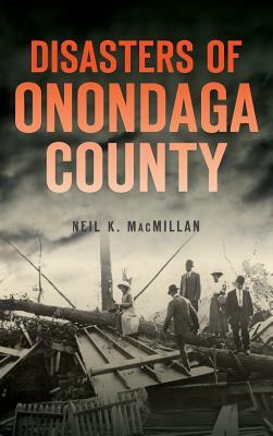 Disasters of Onondaga County by Neil K. MacMillan