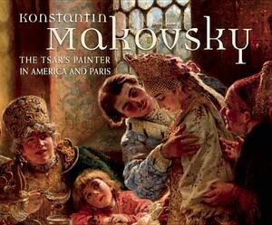 Konstantin Makovsky: The Tsar's Painter in America and Paris by Wilfried Zeisler, Russell E. Martin, Wendy Salmond