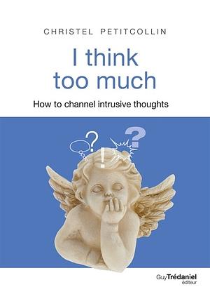 I think too much : How to channel intrusive thoughts by Christel Petitcollin