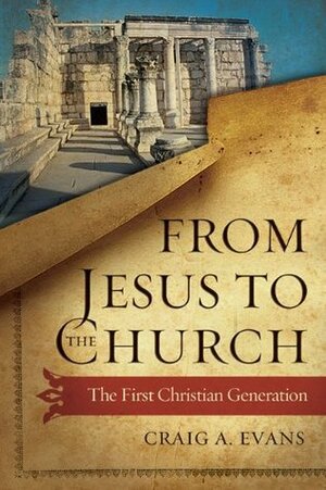 From Jesus to the Church: The First Christian Generation by Craig A. Evans