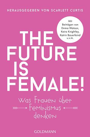 The Future Is Female!: Was Frauen über Feminismus denken by Scarlett Curtis