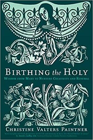 Birthing the Holy: Wisdom from Mary to Nurture Creativity and Renewal by Christine Valters Paintner, Kreg Yingst