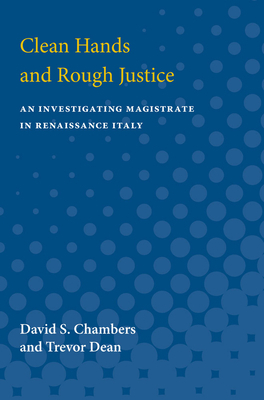 Clean Hands and Rough Justice: An Investigating Magistrate in Renaissance Italy by David S. Chambers