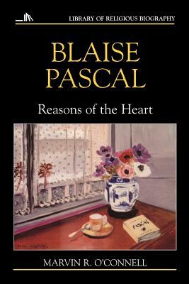 Blaise Pascal: Reasons of the Heart by Marvin R. O'Connell