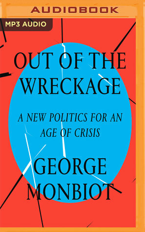 Out of the Wreckage: A New Politics for an Age of Crisis by George Monbiot