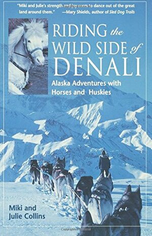 Riding the Wild Side of Denali: Alaska Adventures with Horses and Huskies by Miki Collins