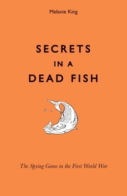 Secrets in a Dead Fish: The Spying Game in the First World War by Melanie King