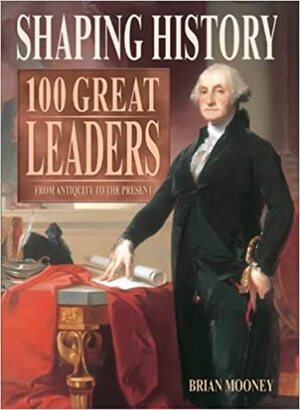 Shaping History: 100 Great Leaders - From Antiquity to the Present by Brian Mooney