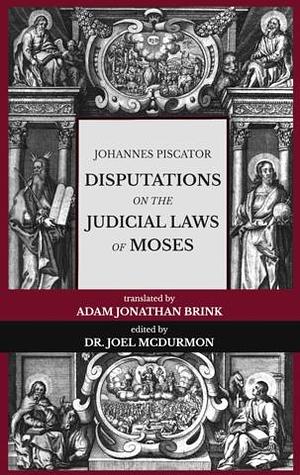 Disputations on the Judicial Laws of Moses by Johannes Piscator, Adam Jonathan Brink, Joel McDurmon