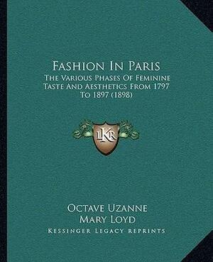Fashion In Paris: The Various Phases Of Feminine Taste And Aesthetics From 1797 To 1897 by Octave Uzanne, Mary Loyd, Francois Courboin