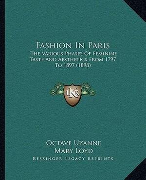 Fashion In Paris: The Various Phases Of Feminine Taste And Aesthetics From 1797 To 1897 by Francois Courboin, Octave Uzanne, Mary Loyd