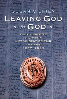 Leaving God for God: The Daughters of St Vincent de Paul in Britain, 1847 - 2017 by Susan O'Brien