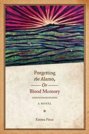 Forgetting the Alamo, Or, Blood Memory: A Novel by Emma Pérez, Emma Pérez