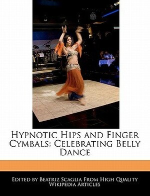 Hypnotic Hips and Finger Cymbals: Celebrating Belly Dance by Beatriz Scaglia