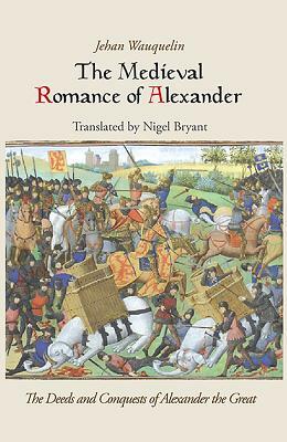 The Medieval Romance of Alexander: Jehan Waquelin's the Deeds and Conquests of Alexander the Great by Jehan Wauquelin, Nigel Bryant