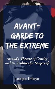 Avant-Garde to the Extreme: Artaud's 'Theatre of Cruelty' and Its Realities for Stagecraft by Ladipo Titiloye