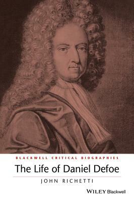 The Life of Daniel Defoe: A Critical Biography by John Richetti