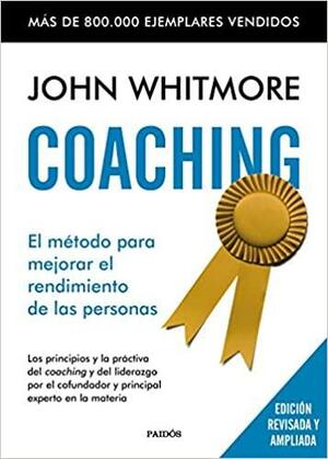 Coaching : el método para mejorar el rendimiento de las personas : los principios y la práctica del coaching y del liderazgo por el confundador y principal experto en la materia by John Whitmore