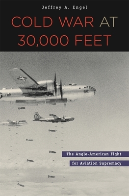 Cold War at 30,000 Feet: The Anglo-American Fight for Aviation Supremacy by Jeffrey A. Engel