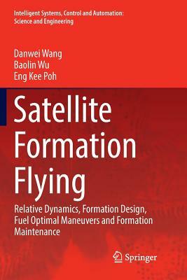 Satellite Formation Flying: Relative Dynamics, Formation Design, Fuel Optimal Maneuvers and Formation Maintenance by Danwei Wang, Eng Kee Poh, Baolin Wu