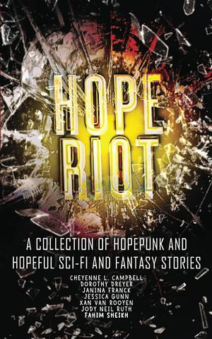 Hope Riot: A collection of hopepunk and hopeful sci-fi and fantasy stories by Cheyenne L. Campbell, Janina Franck, Fahim Sheikh, Jessica Gunn, Dorothy Dreyer, Xan van Rooyen