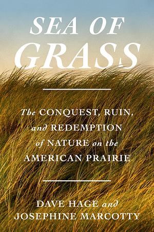 Sea of Grass: The Conquest, Ruin, and Redemption of Nature on the American Prairie by Dave Hage, Josephine Marcotty