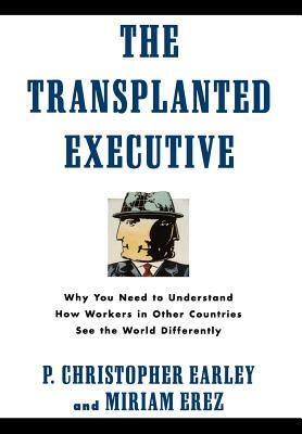 The Transplanted Executive: Why You Need to Understand How Workers in Other Countries See the World Differently by P. Christopher Earley, Miriam Erez