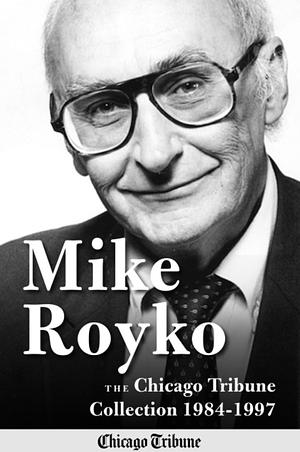 Mike Royko: The Chicago Tribune Collection 1984-1997 by Mike Royko