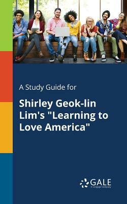 A Study Guide for Shirley Geok-Lin Lim's Learning to Love America by Cengage Learning Gale