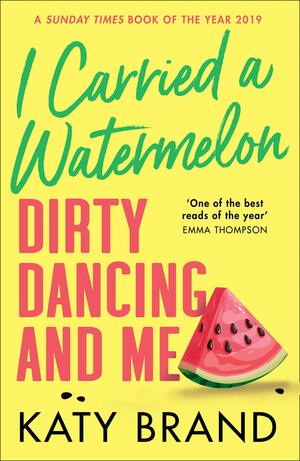 I Carried a Watermelon: Dirty Dancing and Me by Katy Brand