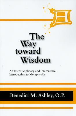 The Way Toward Wisdom: An Interdisciplinary and Intercultural Introduction to Metaphysics by Benedict M. Ashley