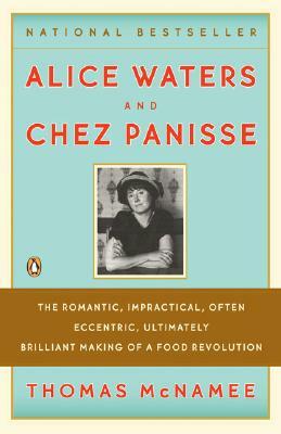 Alice Waters and Chez Panisse: The Romantic, Impractical, Often Eccentric, Ultimately Brilliant Making of a Food Revolution by Thomas McNamee
