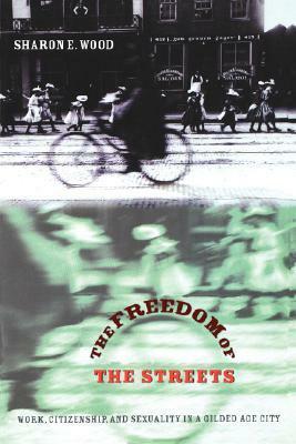 The Freedom Of The Streets: Work, Citizenship, And Sexuality In A Gilded Age City by Sharon E. Wood