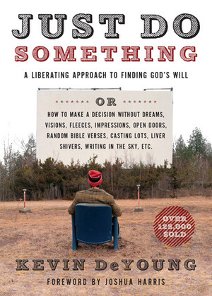 Just Do Something: A Liberating Approach to Finding God's Will or How to Make a Decision Without Dreams, Visions, Fleeces, Impressions, Open Doors, Random Bible Verses, Casting Lots, Liver Shivers, Writing in the Sky, etc. by Joshua Harris, Kevin DeYoung